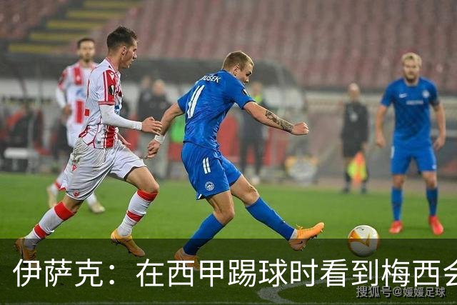 伊萨克：在西甲踢球时看到梅西会被震撼到 合作过最好的球员是D席